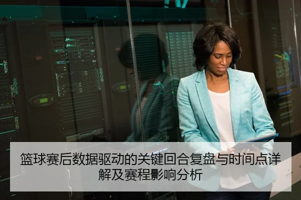 篮球赛后数据驱动的关键回合复盘与时间点详解及赛程影响分析